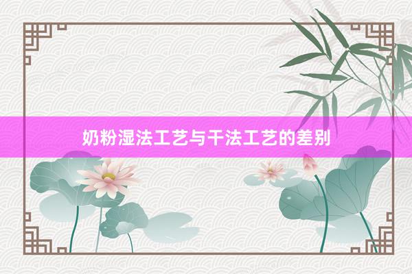 奶粉湿法工艺与干法工艺的差别